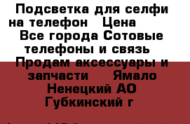 1 Подсветка для селфи на телефон › Цена ­ 990 - Все города Сотовые телефоны и связь » Продам аксессуары и запчасти   . Ямало-Ненецкий АО,Губкинский г.